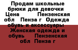 Продам школьные брюки для девочки › Цена ­ 350 - Пензенская обл., Пенза г. Одежда, обувь и аксессуары » Женская одежда и обувь   . Пензенская обл.,Пенза г.